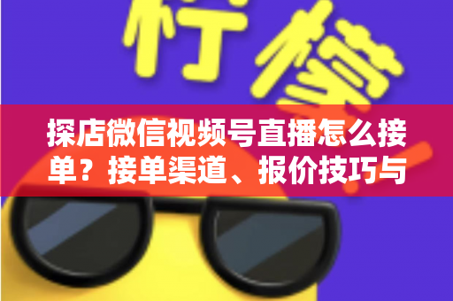 探店微信视频号直播怎么接单?接单渠道、报价技巧与执行流程一文讲透 探店微信视频号直播怎么接单?接单渠道、报价技巧与执行流程一文讲透