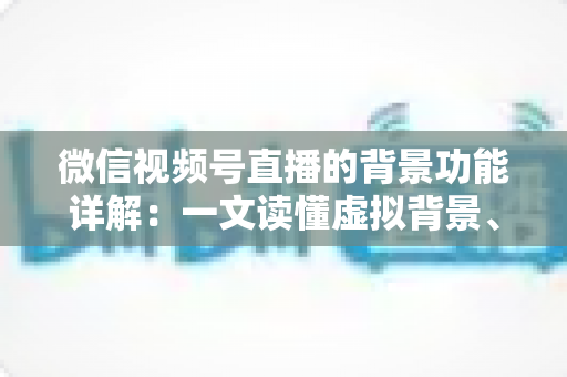微信视频号直播的背景功能详解：一文读懂虚拟背景、绿幕与直播间场景搭建全攻略