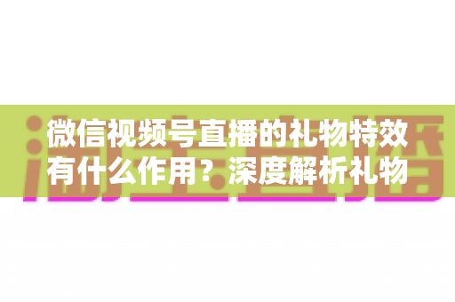 微信视频号直播的礼物特效有什么作用?深度解析礼物特效背后的价值与意义 微信视频号直播的礼物特效有什么作用?深度解析礼物特效背后的价值与意义