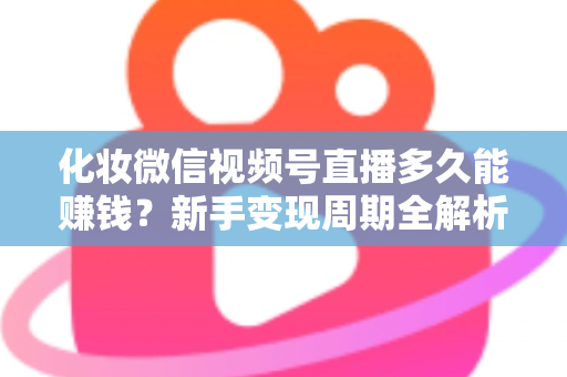 化妆微信视频号直播多久能赚钱？新手变现周期全解析与快速盈利实战指南
