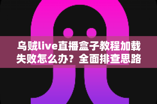 乌贼live直播盒子教程加载失败怎么办？全面排查思路与实用解决方案指南