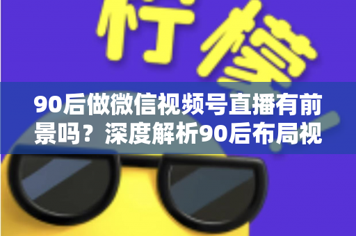 90后做微信视频号直播有前景吗?深度解析90后布局视频号直播的时代机遇与变现路径 90后做微信视频号直播有前景吗?深度解析90后布局视频号直播的时代机遇与变现路径