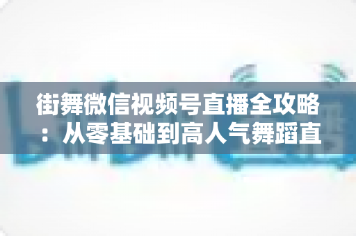 街舞微信视频号直播全攻略:从零基础到高人气舞蹈直播间的实战指南 街舞微信视频号直播全攻略:从零基础到高人气舞蹈直播间的实战指南