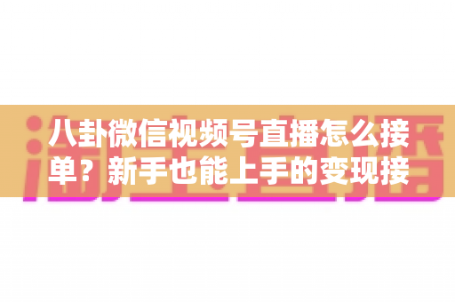 八卦微信视频号直播怎么接单？新手也能上手的变现接单全攻略