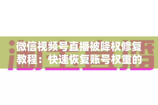 微信视频号直播被降权修复教程:快速恢复账号权重的完整指南 微信视频号直播被降权修复教程:快速恢复账号权重的完整指南