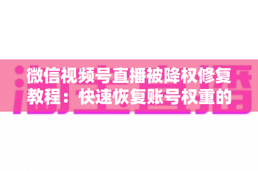 微信视频号直播被降权修复教程:快速恢复账号权重的完整指南 微信视频号直播被降权修复教程:快速恢复账号权重的完整指南