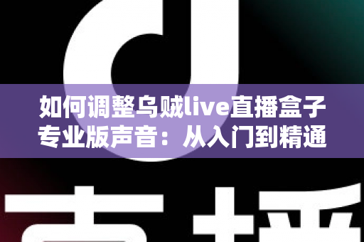 如何调整乌贼live直播盒子专业版声音:从入门到精通的完整音频设置指南 如何调整乌贼live直播盒子专业版声音:从入门到精通的完整音频设置指南