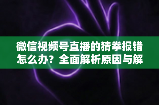 微信视频号直播的猜拳报错怎么办?全面解析原因与解决方法,助你畅玩互动游戏 微信视频号直播的猜拳报错怎么办?全面解析原因与解决方法,助你畅玩互动游戏