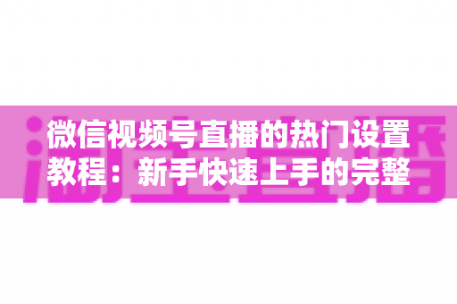 微信视频号直播的热门设置教程：新手快速上手的完整实操指南