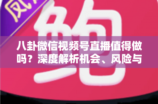 八卦微信视频号直播值得做吗?深度解析机会、风险与变现全攻略 八卦微信视频号直播值得做吗?深度解析机会、风险与变现全攻略