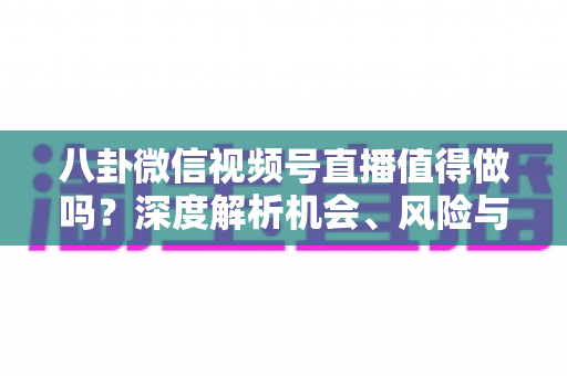 八卦微信视频号直播值得做吗?深度解析机会、风险与变现全攻略 八卦微信视频号直播值得做吗?深度解析机会、风险与变现全攻略