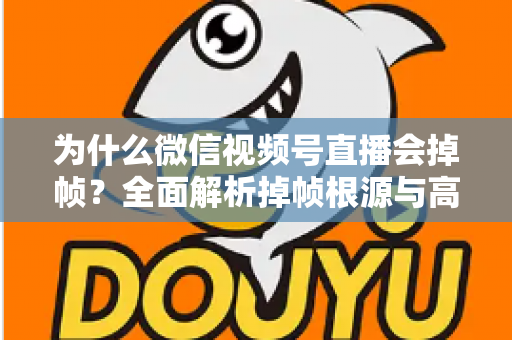 为什么微信视频号直播会掉帧?全面解析掉帧根源与高效解决方案指南 为什么微信视频号直播会掉帧?全面解析掉帧根源与高效解决方案指南
