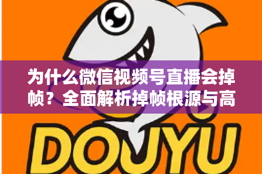 为什么微信视频号直播会掉帧?全面解析掉帧根源与高效解决方案指南 为什么微信视频号直播会掉帧?全面解析掉帧根源与高效解决方案指南