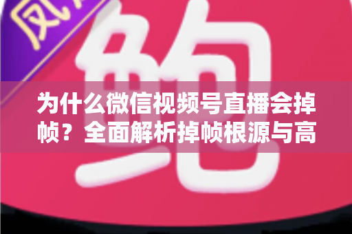 为什么微信视频号直播会掉帧?全面解析掉帧根源与高效解决方案指南 为什么微信视频号直播会掉帧?全面解析掉帧根源与高效解决方案指南
