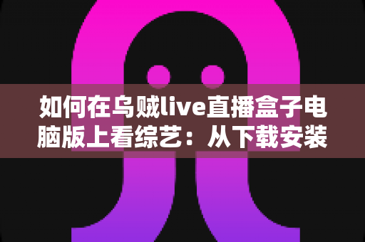 如何在乌贼live直播盒子电脑版上看综艺:从下载安装到畅快追更的完整指南 如何在乌贼live直播盒子电脑版上看综艺:从下载安装到畅快追更的完整指南