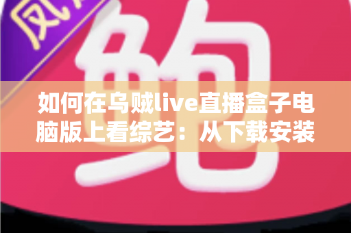 如何在乌贼live直播盒子电脑版上看综艺:从下载安装到畅快追更的完整指南 如何在乌贼live直播盒子电脑版上看综艺:从下载安装到畅快追更的完整指南