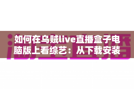 如何在乌贼live直播盒子电脑版上看综艺：从下载安装到畅快追更的完整指南