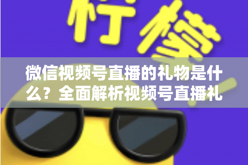 微信视频号直播的礼物是什么？全面解析视频号直播礼物种类、价格与变现玩法指南