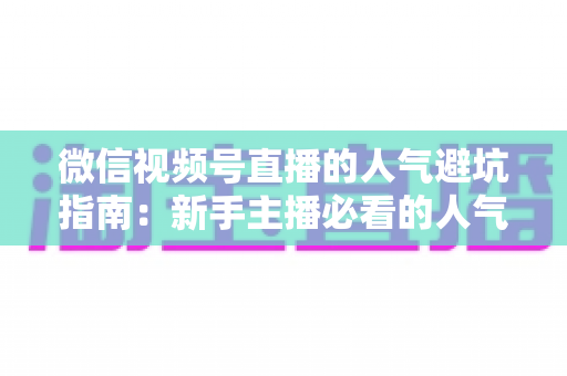 微信视频号直播的人气避坑指南：新手主播必看的人气增长实战攻略