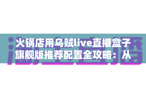 火锅店用乌贼live直播盒子旗舰版推荐配置全攻略:从设备选型到稳定开播的实战方案 火锅店用乌贼live直播盒子旗舰版推荐配置全攻略:从设备选型到稳定开播的实战方案