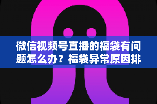 微信视频号直播的福袋有问题怎么办?福袋异常原因排查与实用解决方案全攻略 微信视频号直播的福袋有问题怎么办?福袋异常原因排查与实用解决方案全攻略