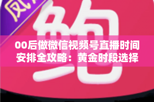 00后做微信视频号直播时间安排全攻略:黄金时段选择与高效开播规划指南 00后做微信视频号直播时间安排全攻略:黄金时段选择与高效开播规划指南