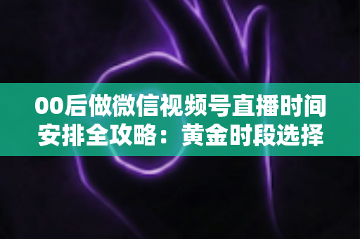 00后做微信视频号直播时间安排全攻略:黄金时段选择与高效开播规划指南 00后做微信视频号直播时间安排全攻略:黄金时段选择与高效开播规划指南