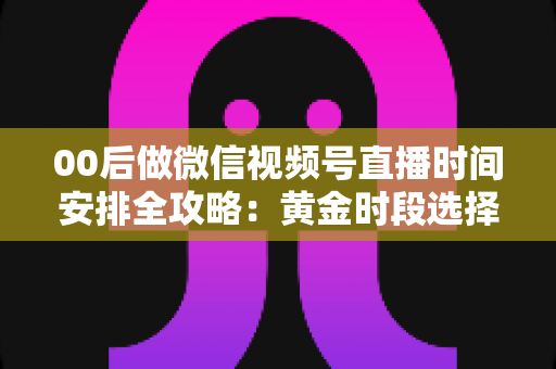 00后做微信视频号直播时间安排全攻略：黄金时段选择与高效开播规划指南