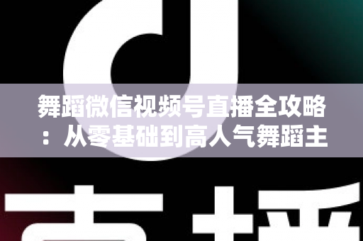 舞蹈微信视频号直播全攻略:从零基础到高人气舞蹈主播的实战指南 舞蹈微信视频号直播全攻略:从零基础到高人气舞蹈主播的实战指南