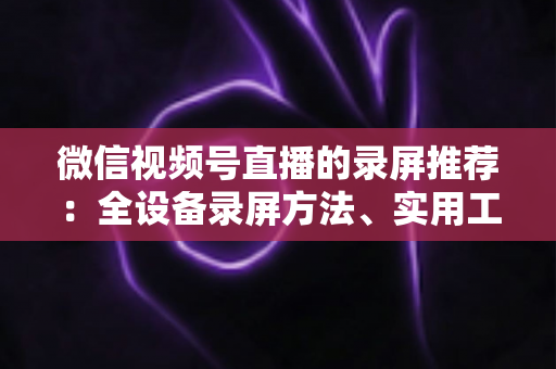 微信视频号直播的录屏推荐:全设备录屏方法、实用工具与合规操作一站式指南 微信视频号直播的录屏推荐:全设备录屏方法、实用工具与合规操作一站式指南