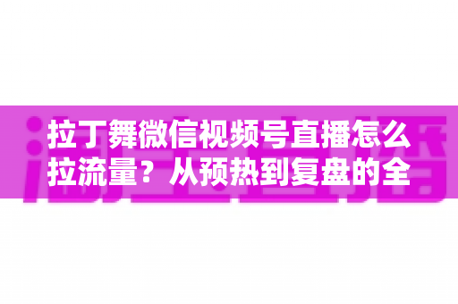 拉丁舞微信视频号直播怎么拉流量？从预热到复盘的全链路引流实战指南