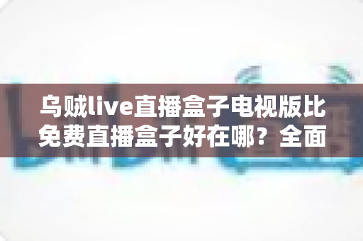 乌贼live直播盒子电视版比免费直播盒子好在哪?全面解析大屏观影优势与选购指南 乌贼live直播盒子电视版比免费直播盒子好在哪?全面解析大屏观影优势与选购指南