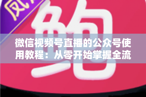 微信视频号直播的公众号使用教程:从零开始掌握全流程操作,快速打通私域流量闭环 微信视频号直播的公众号使用教程:从零开始掌握全流程操作,快速打通私域流量闭环
