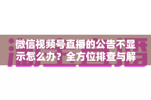 微信视频号直播的公告不显示怎么办?全方位排查与解决指南 微信视频号直播的公告不显示怎么办?全方位排查与解决指南