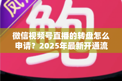 微信视频号直播的转盘怎么申请？2025年最新开通流程与玩法技巧全解析