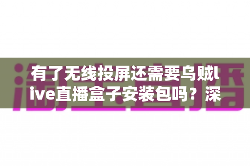 有了无线投屏还需要乌贼live直播盒子安装包吗?深度解析两种工具的适用场景与选择指南 有了无线投屏还需要乌贼live直播盒子安装包吗?深度解析两种工具的适用场景与选择指南
