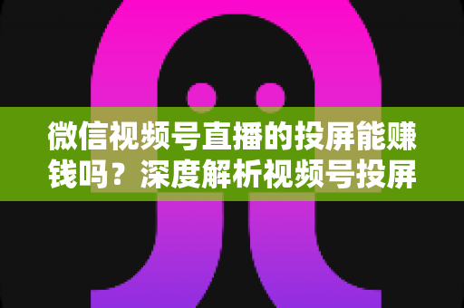 微信视频号直播的投屏能赚钱吗？深度解析视频号投屏直播变现全攻略