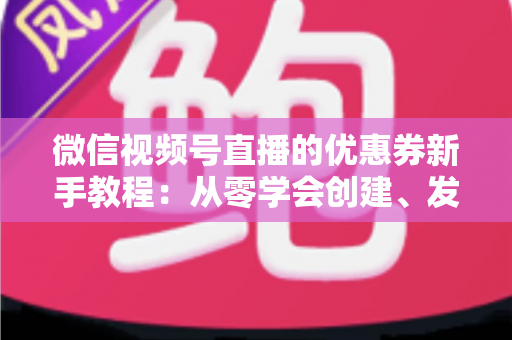 微信视频号直播的优惠券新手教程:从零学会创建、发放与优化直播优惠券 微信视频号直播的优惠券新手教程:从零学会创建、发放与优化直播优惠券