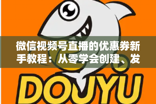 微信视频号直播的优惠券新手教程:从零学会创建、发放与优化直播优惠券 微信视频号直播的优惠券新手教程:从零学会创建、发放与优化直播优惠券