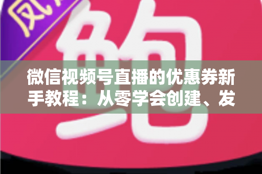 微信视频号直播的优惠券新手教程：从零学会创建、发放与优化直播优惠券