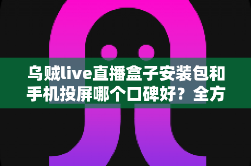 乌贼live直播盒子安装包和手机投屏哪个口碑好?全方位深度对比帮您选出更优大屏观影方案 乌贼live直播盒子安装包和手机投屏哪个口碑好?全方位深度对比帮您选出更优大屏观影方案