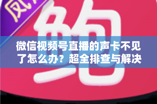 微信视频号直播的声卡不见了怎么办？超全排查与解决指南，助你快速恢复直播声效
