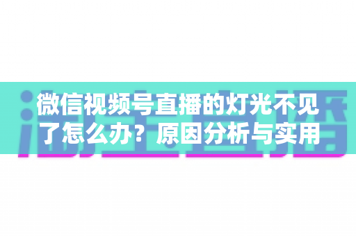 微信视频号直播的灯光不见了怎么办？原因分析与实用解决方案全指南