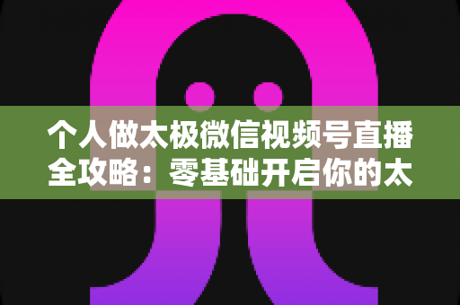 个人做太极微信视频号直播全攻略:零基础开启你的太极养生直播之路 个人做太极微信视频号直播全攻略:零基础开启你的太极养生直播之路