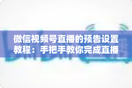 微信视频号直播的预告设置教程：手把手教你完成直播预热，轻松提升开播人气