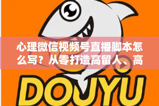 心理微信视频号直播脚本怎么写?从零打造高留人、高信任心理直播的实操指南 心理微信视频号直播脚本怎么写?从零打造高留人、高信任心理直播的实操指南