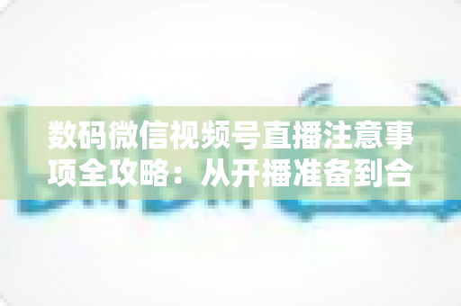 数码微信视频号直播注意事项全攻略:从开播准备到合规运营,新手主播必看的实用指南 数码微信视频号直播注意事项全攻略:从开播准备到合规运营,新手主播必看的实用指南