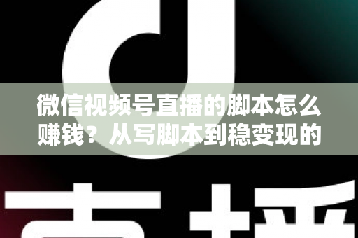 微信视频号直播的脚本怎么赚钱?从写脚本到稳变现的完整实战指南 微信视频号直播的脚本怎么赚钱?从写脚本到稳变现的完整实战指南
