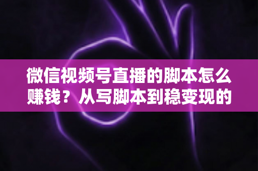 微信视频号直播的脚本怎么赚钱?从写脚本到稳变现的完整实战指南 微信视频号直播的脚本怎么赚钱?从写脚本到稳变现的完整实战指南