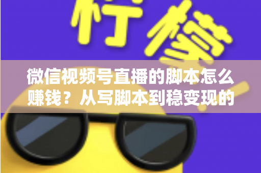 微信视频号直播的脚本怎么赚钱?从写脚本到稳变现的完整实战指南 微信视频号直播的脚本怎么赚钱?从写脚本到稳变现的完整实战指南